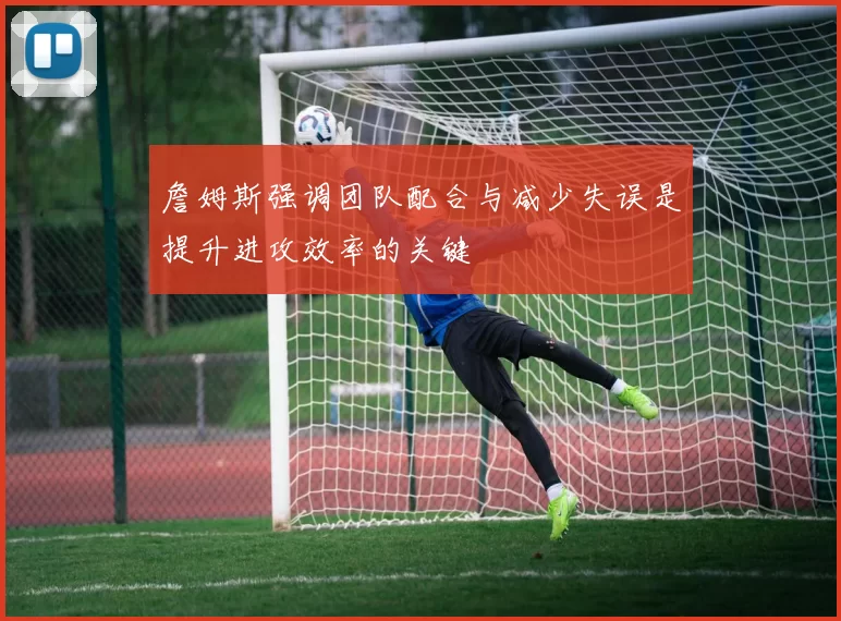詹姆斯强调团队配合与减少失误是提升进攻效率的关键