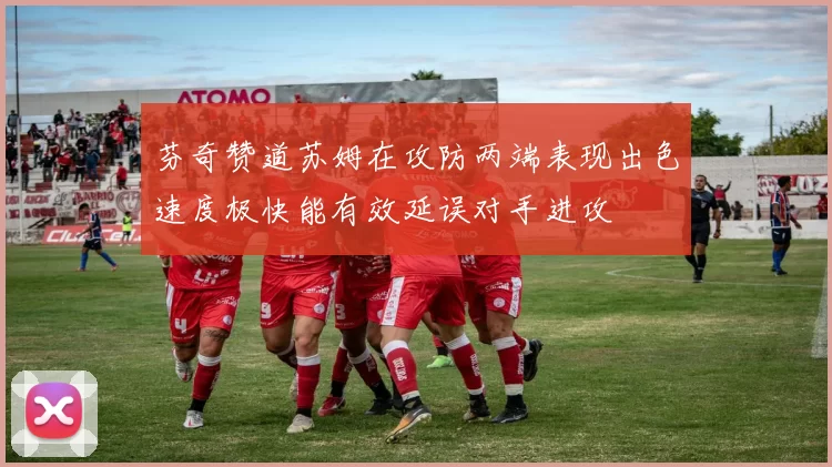 芬奇赞道苏姆在攻防两端表现出色速度极快能有效延误对手进攻