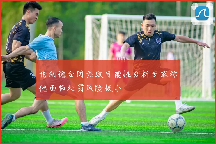 伦纳德合同无效可能性分析专家称他面临处罚风险极小