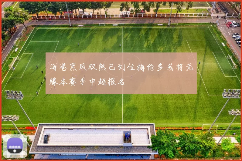 海港黑风双煞已到位梅伦多或将无缘本赛季中超报名