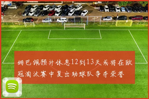 姆巴佩预计休息12到13天或将在欧冠淘汰赛中复出助球队争夺荣誉