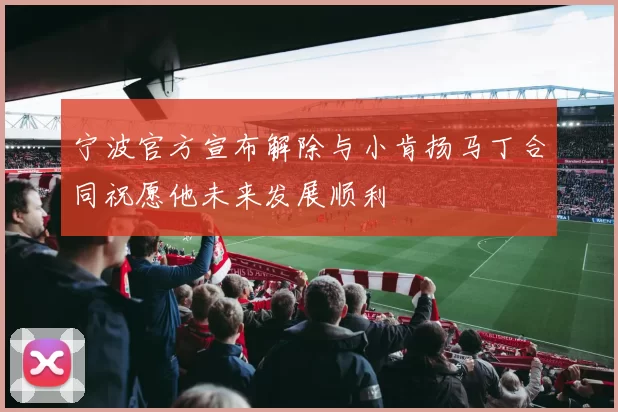 宁波官方宣布解除与小肯扬马丁合同祝愿他未来发展顺利