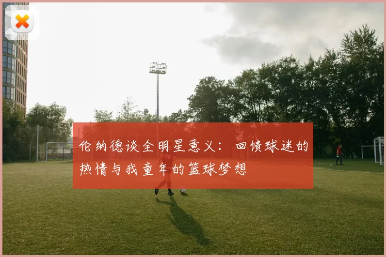 伦纳德谈全明星意义：回馈球迷的热情与我童年的篮球梦想