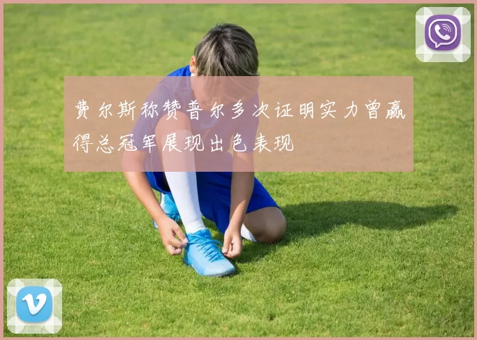 费尔斯称赞普尔多次证明实力曾赢得总冠军展现出色表现