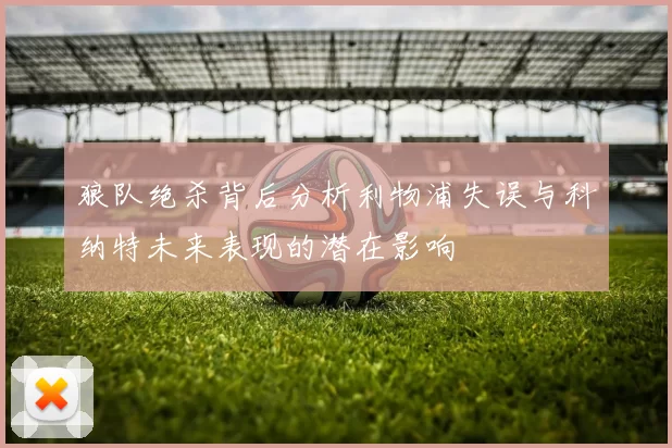 狼队绝杀背后分析利物浦失误与科纳特未来表现的潜在影响