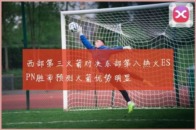 西部第三火箭对决东部第八热火ESPN胜率预测火箭优势明显