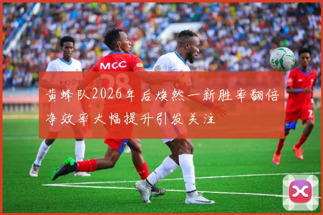 黄蜂队2026年后焕然一新胜率翻倍净效率大幅提升引发关注