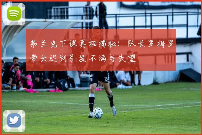 弗兰克下课真相揭秘：队长罗梅罗带头迟到引发不满与失望
