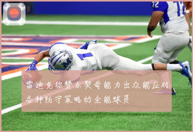 雷迪克称赞东契奇能力出众能应对各种防守策略的全能球员