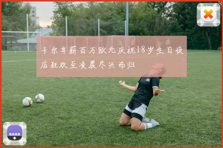 卡尔年薪百万欧元庆祝18岁生日夜店狂欢至凌晨尽兴而归
