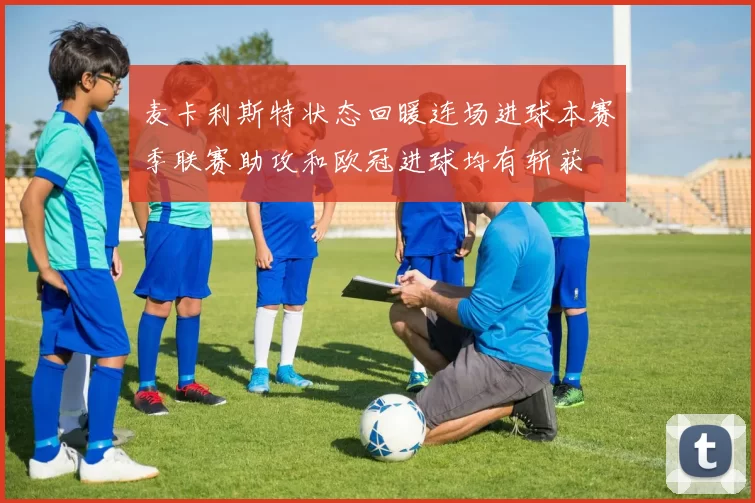 麦卡利斯特状态回暖连场进球本赛季联赛助攻和欧冠进球均有斩获