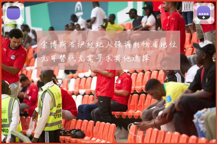 索博斯洛伊经纪人强调利物浦地位无可替代无需寻求其他选择