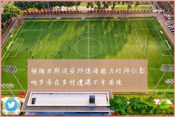 胡梅尔斯谈安帅德语能力对拜仁影响罗泽在多特遭遇不幸困境
