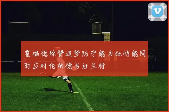 霍福德称赞追梦防守能力独特能同时应对伦纳德与杜兰特