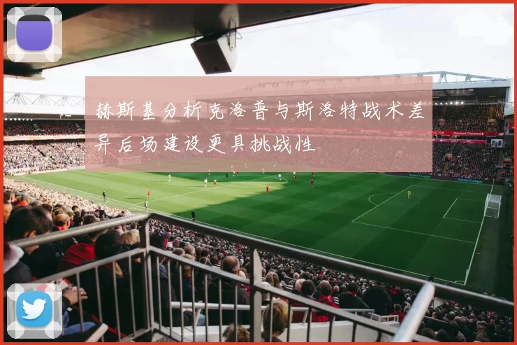 赫斯基分析克洛普与斯洛特战术差异后场建设更具挑战性