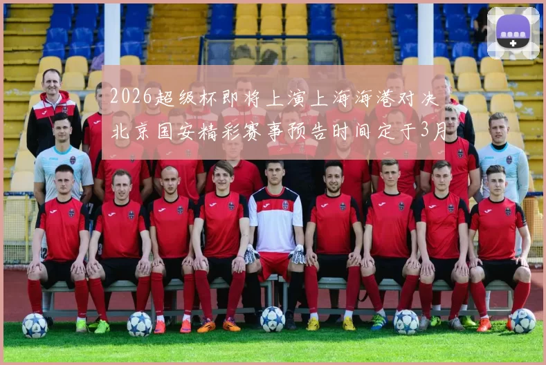 2026超级杯即将上演上海海港对决北京国安精彩赛事预告时间定于3月1日下午15点30分