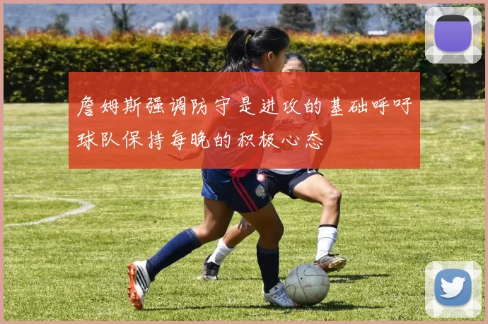 詹姆斯强调防守是进攻的基础呼吁球队保持每晚的积极心态