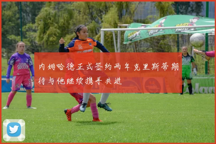 内姆哈德正式签约两年克里斯蒂期待与他继续携手共进