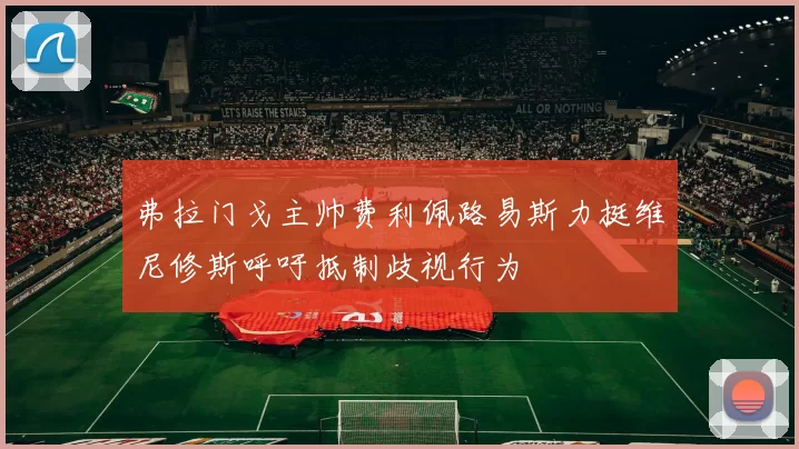 弗拉门戈主帅费利佩路易斯力挺维尼修斯呼吁抵制歧视行为