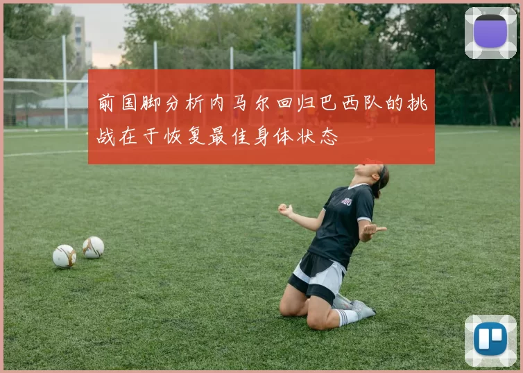 前国脚分析内马尔回归巴西队的挑战在于恢复最佳身体状态