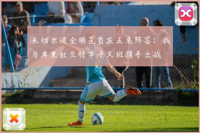 米切尔谈全明星首发五虎阵容：我与库里杜兰特华子文班携手出战