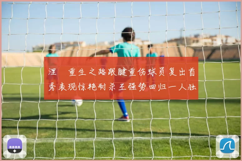 涅槃重生之路跟腱重伤球员复出首秀表现惊艳耐杀王强势回归一人独得30分以上