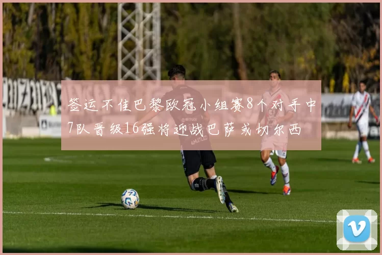 签运不佳巴黎欧冠小组赛8个对手中7队晋级16强将迎战巴萨或切尔西