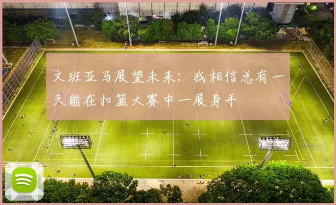文班亚马展望未来：我相信总有一天能在扣篮大赛中一展身手