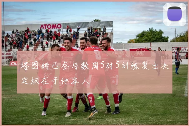 塔图姆已参与数周5对5训练复出决定权在于他本人