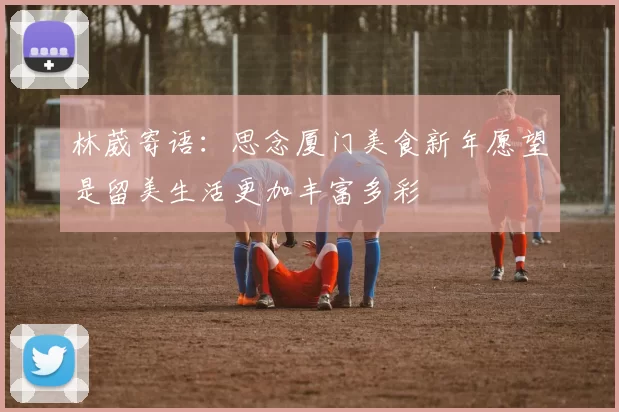 林葳寄语：思念厦门美食新年愿望是留美生活更加丰富多彩