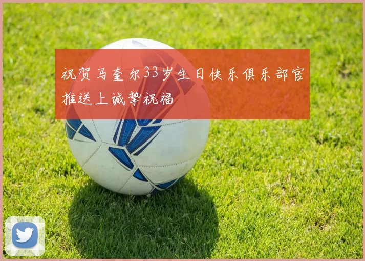 祝贺马奎尔33岁生日快乐俱乐部官推送上诚挚祝福