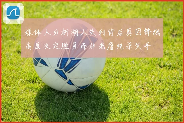 媒体人分析湖人失利背后真因锋线高度决定胜负而非老詹绝杀失手