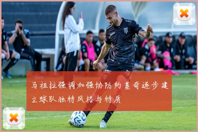 马祖拉强调加强协防约基奇逐步建立球队独特风格与特质