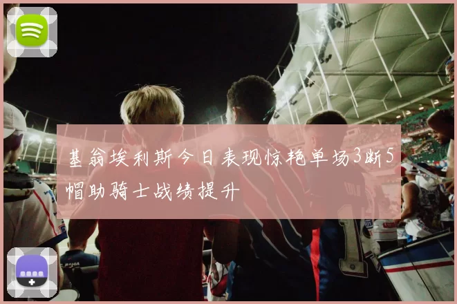 基翁埃利斯今日表现惊艳单场3断5帽助骑士战绩提升